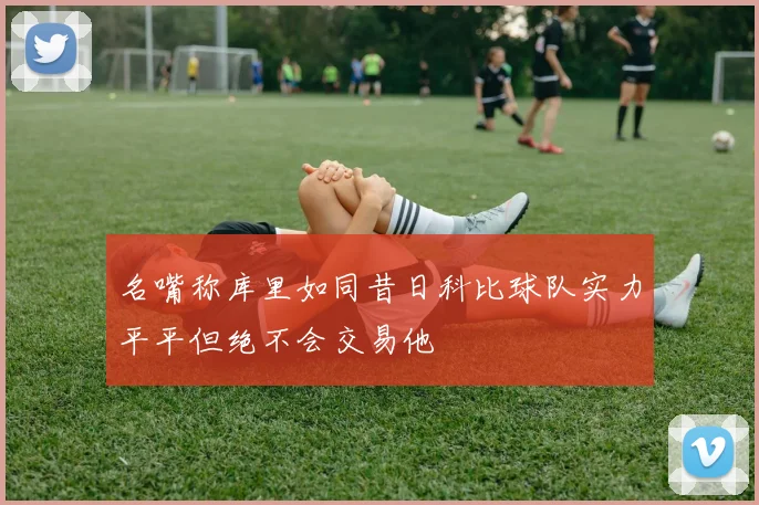 名嘴称库里如同昔日科比球队实力平平但绝不会交易他