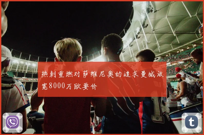 热刺重燃对萨维尼奥的追求曼城放宽8000万欧要价