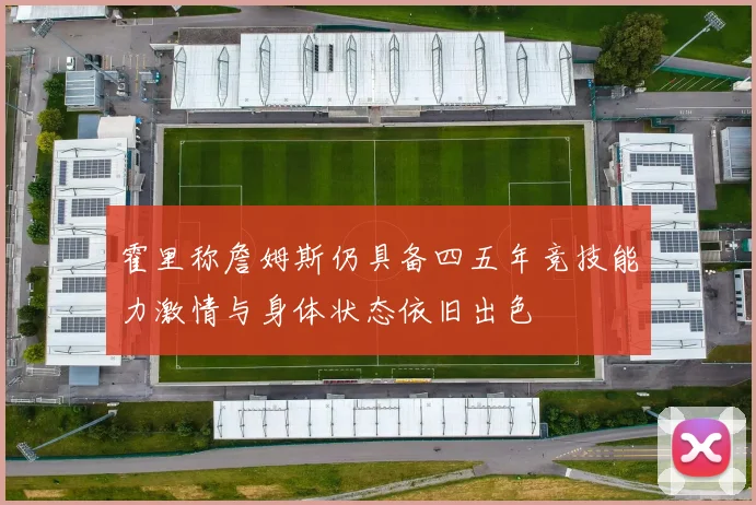 霍里称詹姆斯仍具备四五年竞技能力激情与身体状态依旧出色