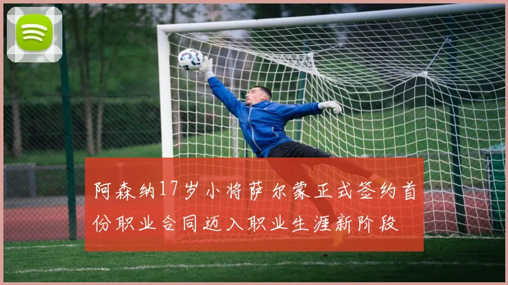 阿森纳17岁小将萨尔蒙正式签约首份职业合同迈入职业生涯新阶段