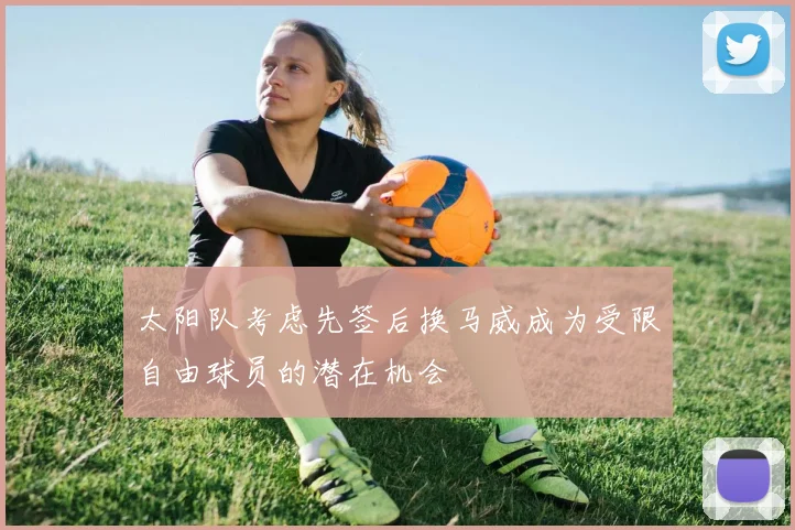 太阳队考虑先签后换马威成为受限自由球员的潜在机会