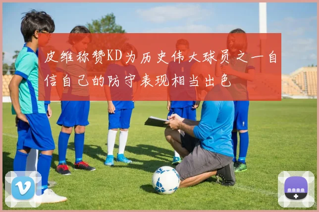 皮维称赞KD为历史伟大球员之一自信自己的防守表现相当出色
