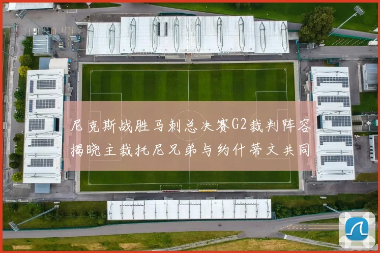 尼克斯战胜马刺总决赛G2裁判阵容揭晓主裁托尼兄弟与约什蒂文共同执法