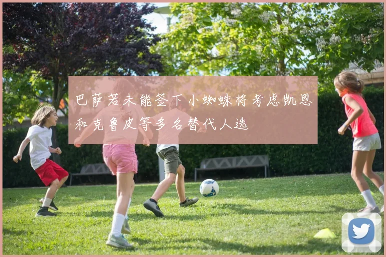 巴萨若未能签下小蜘蛛将考虑凯恩和克鲁皮等多名替代人选