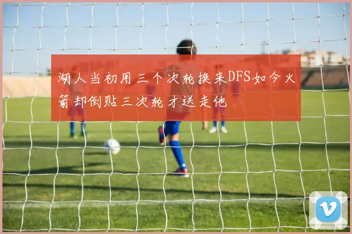 湖人当初用三个次轮换来DFS如今火箭却倒贴三次轮才送走他