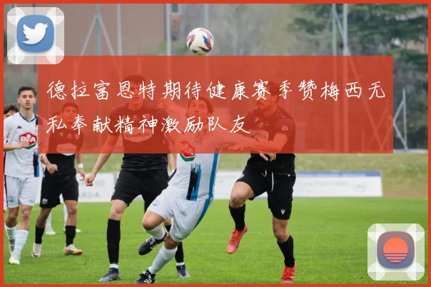 德拉富恩特期待健康赛季赞梅西无私奉献精神激励队友