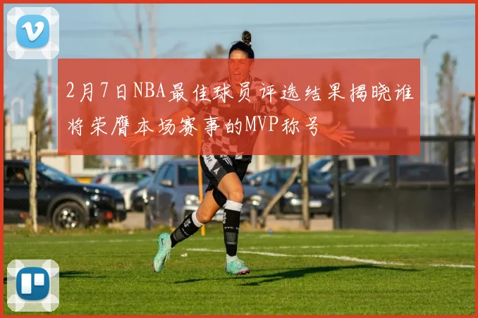 2月7日NBA最佳球员评选结果揭晓谁将荣膺本场赛事的MVP称号