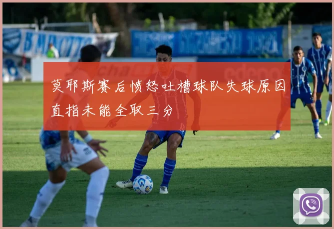 莫耶斯赛后愤怒吐槽球队失球原因直指未能全取三分