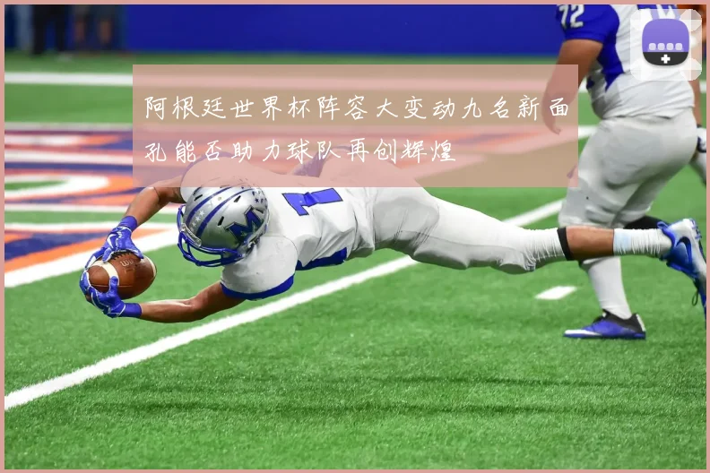 阿根廷世界杯阵容大变动九名新面孔能否助力球队再创辉煌