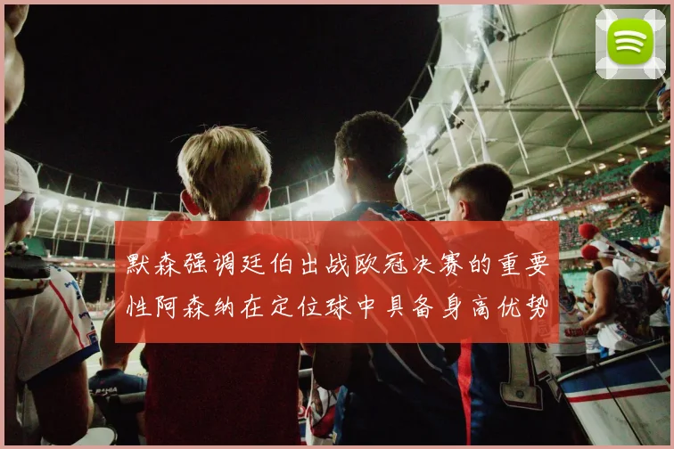 默森强调廷伯出战欧冠决赛的重要性阿森纳在定位球中具备身高优势