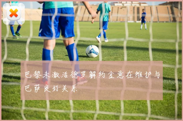 巴黎未激活德罗解约金意在维护与巴萨良好关系