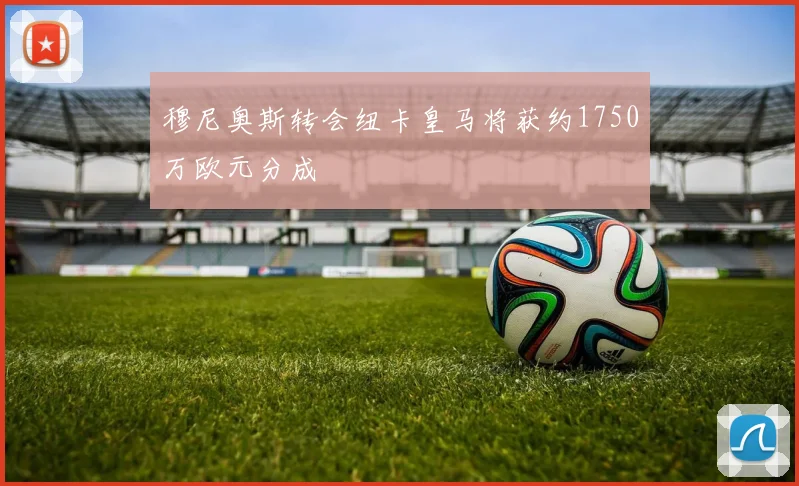穆尼奥斯转会纽卡皇马将获约1750万欧元分成