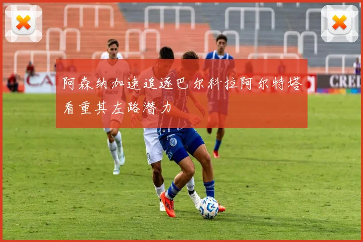 阿森纳加速追逐巴尔科拉阿尔特塔看重其左路潜力