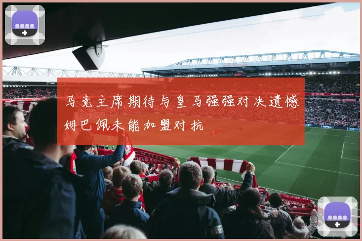 马竞主席期待与皇马强强对决遗憾姆巴佩未能加盟对抗