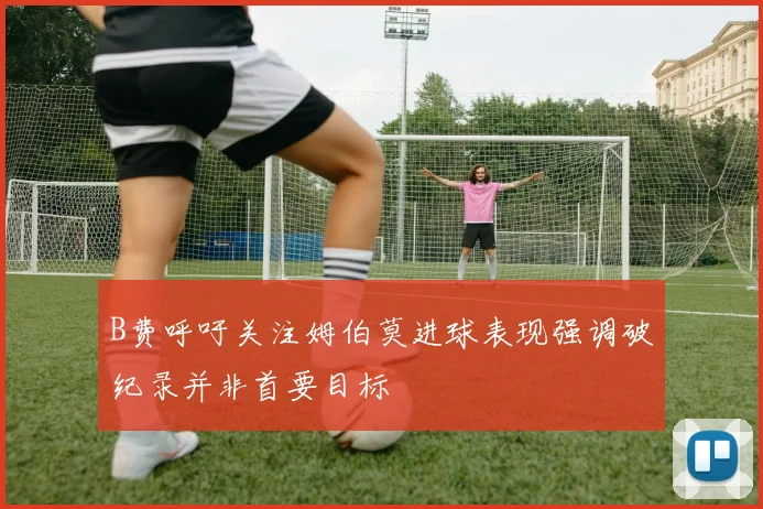 B费呼吁关注姆伯莫进球表现强调破纪录并非首要目标