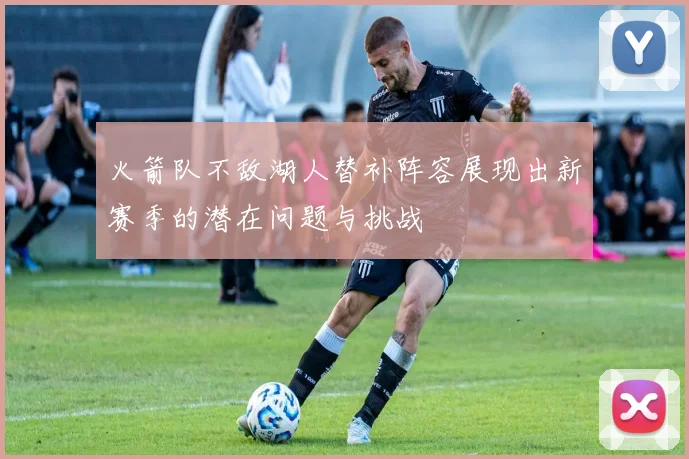 火箭队不敌湖人替补阵容展现出新赛季的潜在问题与挑战