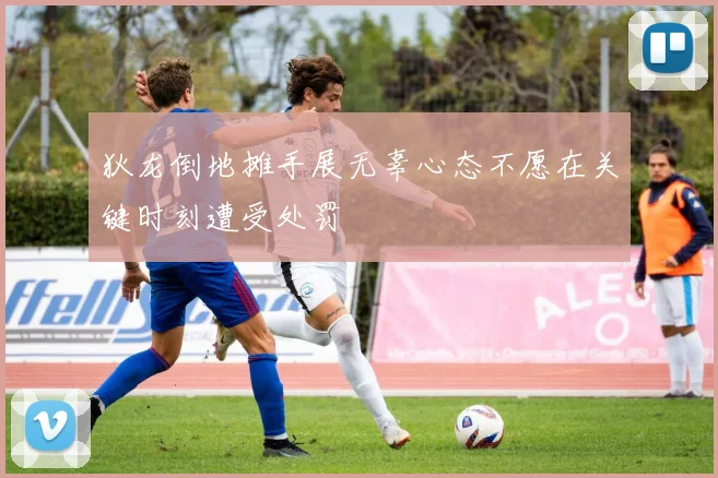 狄龙倒地摊手展无辜心态不愿在关键时刻遭受处罚
