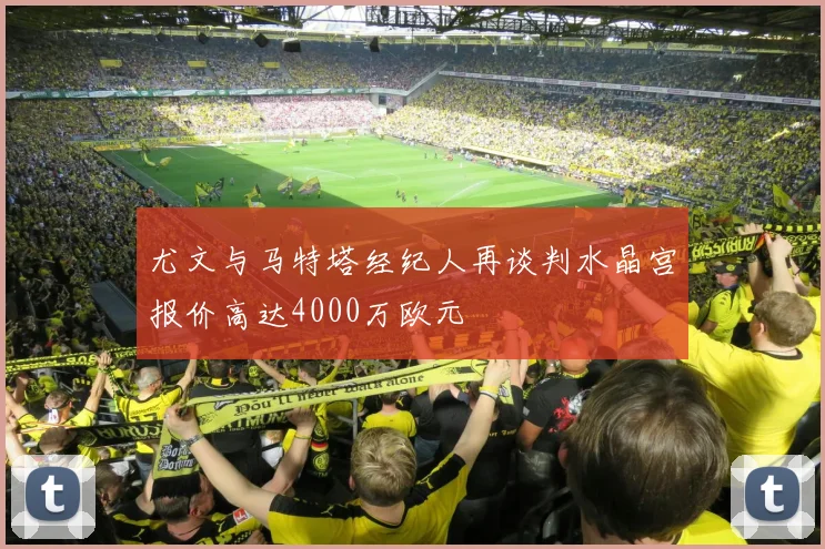 尤文与马特塔经纪人再谈判水晶宫报价高达4000万欧元
